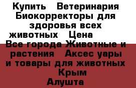 Купить : Ветеринария.Биокорректоры для здоровья всех животных › Цена ­ 100 - Все города Животные и растения » Аксесcуары и товары для животных   . Крым,Алушта